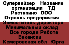 Супервайзер › Название организации ­ ТД Растяпино, ООО › Отрасль предприятия ­ Заместитель директора › Минимальный оклад ­ 1 - Все города Работа » Вакансии   . Кемеровская обл.,Юрга г.